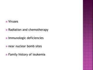  Viruses
 Radiation and chemotherapy
 Immunologic deficiencies
 near nuclear bomb sites
 Family history of leukemia
 