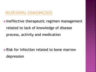  Ineffective therapeutic regimen management
related to lack of knowledge of disease
process, activity and medication
 Risk for infection related to bone marrow
depression
 