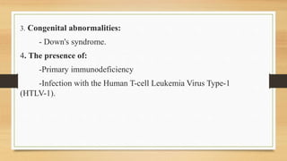3. Congenital abnormalities:
- Down's syndrome.
4. The presence of:
-Primary immunodeficiency
-Infection with the Human T-cell Leukemia Virus Type-1
(HTLV-1).
 