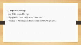 • Diagnostic findings:
- Low RBC count, Hb, Hct.
- High platelet count early, lower count later.
- Presence of Philadelphia chromosomes in 90% Of patients.
 