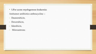 • 1.For acute myelogenous leukemia:
Antitumor antibiotics anthracycline -:
- Daunorubicin,
- Doxorubicin,
- Idarubicin,
- Mitoxantrone.
 