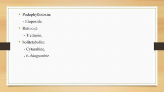 • Podophyllotoxin:
- Etoposide.
• Retinoid:
- Tretinoin.
• bolitetabolite:
- Cytarabine,
- 6-thioguanine.
 