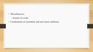 • Miscellaneous:
- Arsenic tri-oxide
• Combination of cytarabine and anti-tumor antibiotic.
 