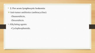 • 2. For acute lymphocytic leukemia:
Anti-tumor antibiotics (anthracycline):
-Daunorubicin,
-Doxorubicin.
> Alkylating agents:
-Cyclophosphamide.
 