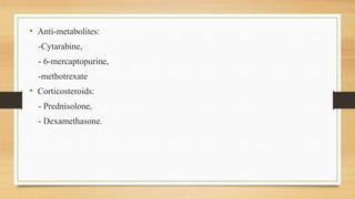 • Anti-metabolites:
-Cytarabine,
- 6-mercaptopurine,
-methotrexate
• Corticosteroids:
- Prednisolone,
- Dexamethasone.
 