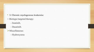 • 3. Chronic myelogenous leukemia:
> Biologic/targeted therapy:
- Imatinib,
- Dasatinib.
Miscellaneous:
- Hydroxyurea
 