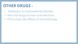 OTHER DRUGS -
 Antibiotics to treat bacterial infection.
 Anti-viral drugs to treat viral infections.
 PPI to treat side effects of chemotherapy.
 