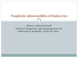 Henry, john bernard
Clinical diagnosis and management by
laboratory methods, 20th ed 2001
Neoplastic abnormalities of leukocytes
1
 