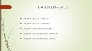 CASOS EXTREMOS
 LEUCEMIA DE CELULAS PELUDAS.
 LEUCEMIA DE CELULAS PILOSAS.
 LEUCEMIA EOSINOFINITICA CRONICA.
 LEUCEMIA MIELOMONOCITICA CRONICA.
 LEUCEMIA MIELOMONOCITICA JUVENIL.
 