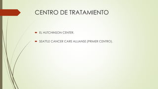CENTRO DE TRATAMIENTO
 EL HUTCHINSON CENTER.
 SEATTLE CANCER CARE ALLIANSE (PRIMER CENTRO).
 