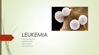LEUKEMIA
STACEY RODRIGUEZ
CARMEN RIVERO
PROF. LLOPART
MICROBIOLOGIA
 