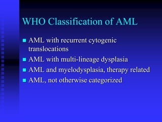 WHO Classification of AML
 AML with recurrent cytogenic
translocations
 AML with multi-lineage dysplasia
 AML and myelodysplasia, therapy related
 AML, not otherwise categorized
 