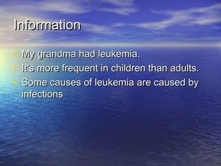 InformationInformation
• My grandma had leukemia.My grandma had leukemia.
• ItIt’s more frequent in children than adults.’s more frequent in children than adults.
• Some causes of leukemia are caused bySome causes of leukemia are caused by
infectionsinfections
 