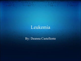 Leukemia
By: Deanna Castellente
 
