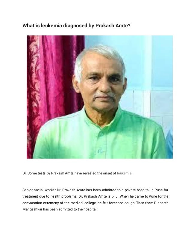 What is leukemia diagnosed by Prakash Amte?
Dr. Some tests by Prakash Amte have revealed the onset of leukemia.
Senior social worker Dr. Prakash Amte has been admitted to a private hospital in Pune for
treatment due to health problems. Dr. Prakash Amte is b. J. When he came to Pune for the
convocation ceremony of the medical college, he felt fever and cough. Then them Dinanath
Mangeshkar has been admitted to the hospital.
 