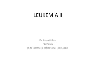 LEUKEMIA II
Dr: Inayat Ullah
PG Paeds
Shifa International Hospital Islamabad.
 