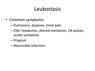 Leukostasis
• Common symptoms
– Pulmonary: dyspnea, chest pain
– CNS: headaches, altered mentation, CN palsies,
ocular symptoms
– Priapism
– Myocardial Infarction
 