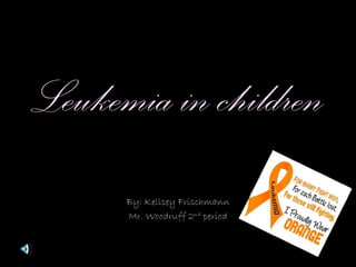 Leukemia in children By: Kellsey Frischmann Mr. Woodruff 2 nd  period 