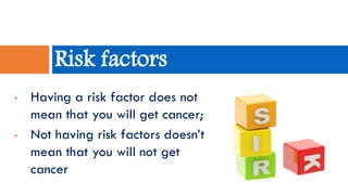 • Having a risk factor does not
mean that you will get cancer;
• Not having risk factors doesn’t
mean that you will not get
cancer
Risk factors
 