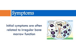 Initial symptoms are often
related to irregular bone
marrow function
Symptoms
 