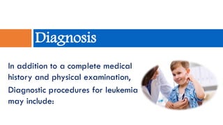 In addition to a complete medical
history and physical examination,
Diagnostic procedures for leukemia
may include:
Diagnosis
 