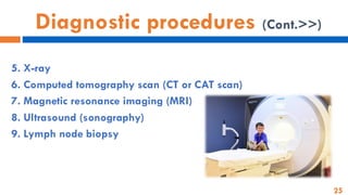 25
Diagnostic procedures (Cont.>>)
5. X-ray
6. Computed tomography scan (CT or CAT scan)
7. Magnetic resonance imaging (MRI)
8. Ultrasound (sonography)
9. Lymph node biopsy
 