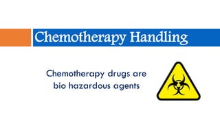 Chemotherapy Handling
45
Chemotherapy drugs are
bio hazardous agents
 