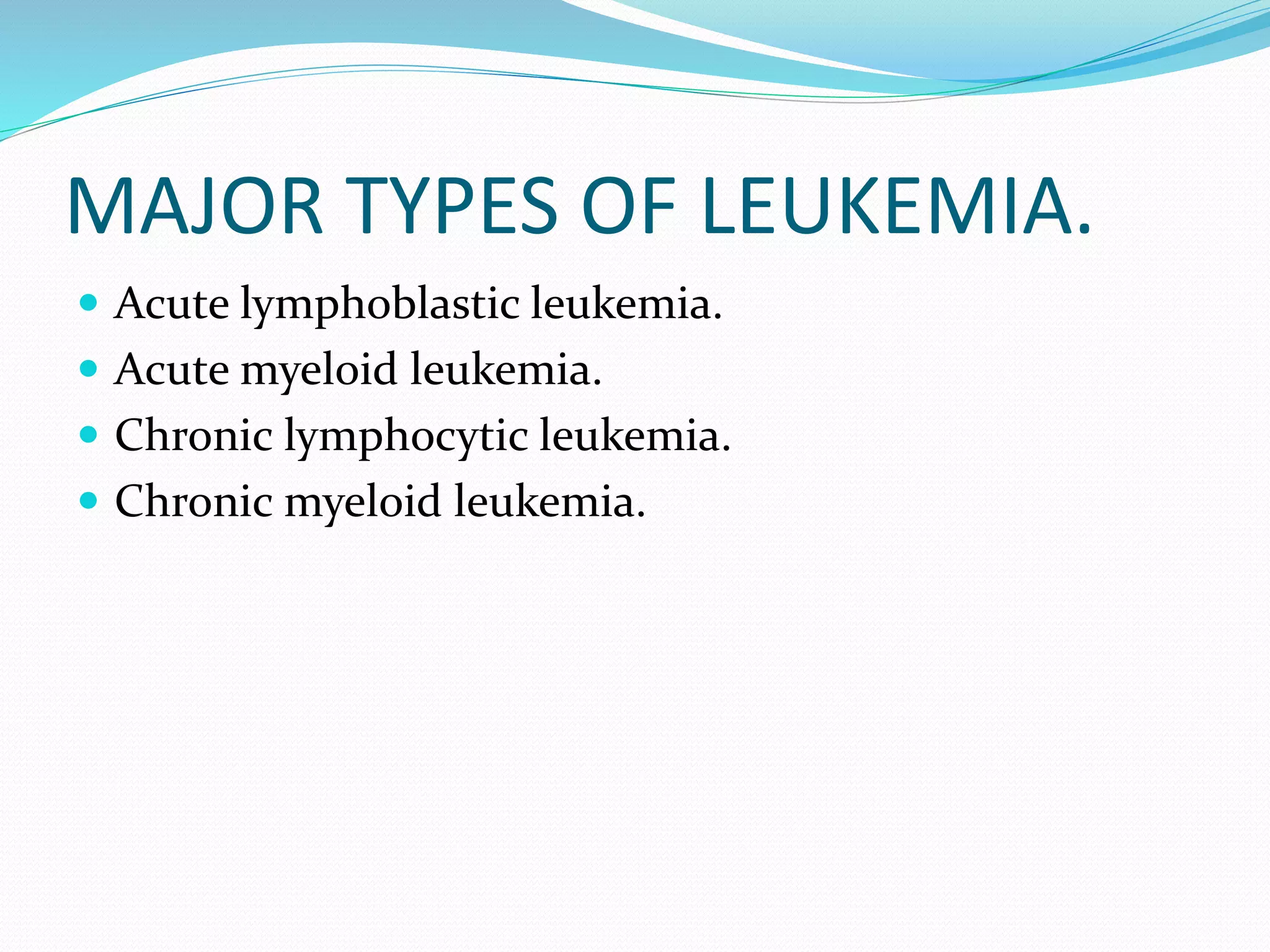 MAJOR TYPES OF LEUKEMIA.
 Acute lymphoblastic leukemia.
 Acute myeloid leukemia.
 Chronic lymphocytic leukemia.
 Chronic myeloid leukemia.
 