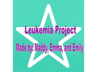 Leukemia Project Made by: Maddy, Emma, and Emily  