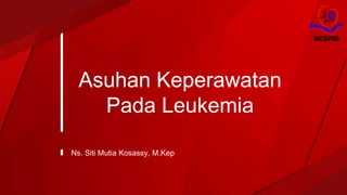 Asuhan Keperawatan
Pada Leukemia
Ns. Siti Mutia Kosassy, M.Kep
 