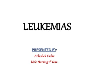 LEUKEMIAS
PRESENTED BY:
Abhishek Yadav
M Sc Nursing 1st Year.
 