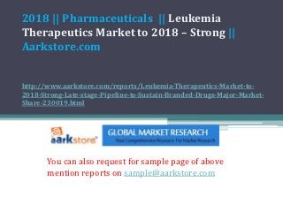 2018 || Pharmaceuticals || Leukemia
Therapeutics Market to 2018 – Strong ||
Aarkstore.com


http://www.aarkstore.com/reports/Leukemia-Therapeutics-Market-to-
2018-Strong-Late-stage-Pipeline-to-Sustain-Branded-Drugs-Major-Market-
Share-230019.html




       You can also request for sample page of above
       mention reports on sample@aarkstore.com
 