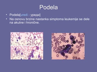 Podela
• Podela[uredi - уреди]
• Na osnovu brzine nastanka simptoma leukemije se dele
na akutne i hronične.

 