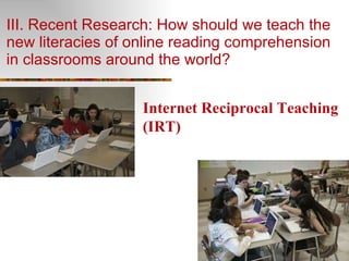 III. Recent Research: How should we teach the new literacies of online reading comprehension in classrooms around the world?  Internet Reciprocal Teaching (IRT) 
