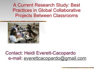 A Current Research Study: Best Practices in Global Collaborative Projects Between Classrooms Contact: Heidi Everett-Cacopardo e-mail:  [email_address]   