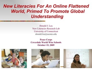 New Literacies For An Online Flattened World, Primed To Promote Global Understanding  Donald J. Leu New Literacies Research Lab University of Connecticut [email_address] Peace Corps Coverdale World Wise Schools October 15, 2009 
