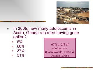 In 2005, how many adolescents in Accra, Ghana reported having gone online? 5% 66% 37% 51% 66% or 2/3 of adolescents! ( Borzekowski, Fobil, & Asante, 2006) 