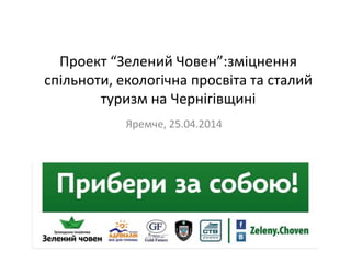 Проект “Зелений Човен”:зміцнення
спільноти, екологічна просвіта та сталий
туризм на Чернігівщині
Яремче, 25.04.2014
 