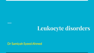 Leukocyte disorders
Dr Samiyah Syeed Ahmed
 