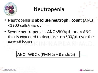 Neutropenia
• Neutropenia is absolute neutrophil count (ANC)
<1500 cells/microL
• Severe neutropenia is ANC <500/µL, or an ANC
that is expected to decrease to <500/µL over the
next 48 hours
ANC= WBC x (PMN % + Bands %)
Aşkın K. KAPLAN M.D.
 
