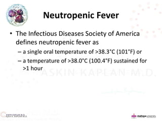 Neutropenic Fever
• The Infectious Diseases Society of America
defines neutropenic fever as
– a single oral temperature of >38.3°C (101°F) or
– a temperature of >38.0°C (100.4°F) sustained for
>1 hour
Aşkın K. KAPLAN M.D.
 