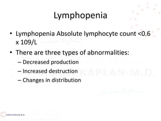 Lymphopenia
• Lymphopenia Absolute lymphocyte count <0.6
x 109/L
• There are three types of abnormalities:
– Decreased production
– Increased destruction
– Changes in distribution
 