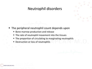  The peripheral neutrophil count depends upon
 Bone marrow production and release
 The rate of neutrophil movement into the tissues
 The proportion of circulating to marginating neutrophils
 Destruction or loss of neutrophils
Neutrophil disorders
 