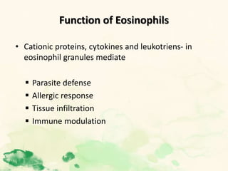 Function of Eosinophils
• Cationic proteins, cytokines and leukotriens- in
eosinophil granules mediate
 Parasite defense
 Allergic response
 Tissue infiltration
 Immune modulation
 