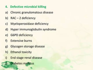 4. Defective microbial killing
a) Chronic granulomatous disease
b) RAC – 2 deficiency
c) Myeloperoxidase deficiency
d) Hyper immunoglobulin syndrome
e) G6PD deficiency
f) Extensive burns
g) Glycogen storage disease
h) Ethanol toxicity
i) End stage renal disease
j) Diabetes mellitus
 