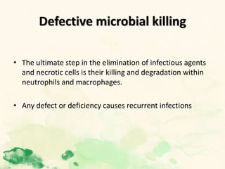 Defective microbial killing
• The ultimate step in the elimination of infectious agents
and necrotic cells is their killing and degradation within
neutrophils and macrophages.
• Any defect or deficiency causes recurrent infections
 