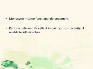 • Monocytes – same functional derangement.
• Perforin deficient NK cells impair cytotoxic activity 
unable to kill microbes.
 