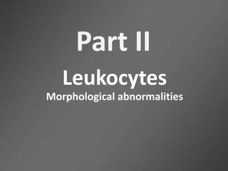 Part II
Leukocytes
Morphological abnormalities
 