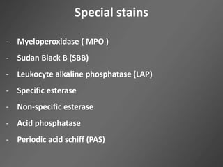 Special stains
- Myeloperoxidase ( MPO )
- Sudan Black B (SBB)
- Leukocyte alkaline phosphatase (LAP)
- Specific esterase
- Non-specific esterase
- Acid phosphatase
- Periodic acid schiff (PAS)
 