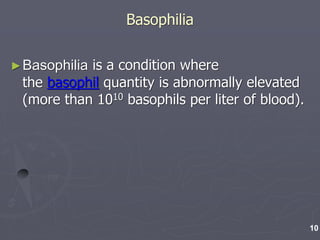 Basophilia
►Basophilia is a condition where
the basophil quantity is abnormally elevated
(more than 1010 basophils per liter of blood).
10
 